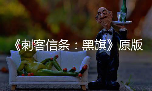 大增 达两年来最玩家客信刺黑旗版S人数条高原